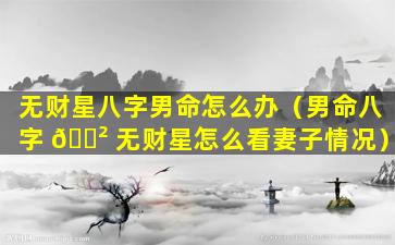 无财星八字男命怎么办（男命八字 🌲 无财星怎么看妻子情况）